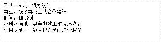 文本框: 形式：5人一组为最佳类型：破冰类及团队合作精神时间：10分钟材料及场地：寻宝游戏工作表及教室适用对象：一线管理人员的培训课程