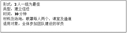 文本框: 形式：2人一组为最佳类型：建立信任时间：10分钟材料及场地：眼罩每人两个，课室及通道适用对象：全体参加团队建设的学员